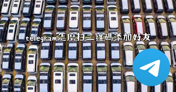telegram怎麼扫二维碼添加好友