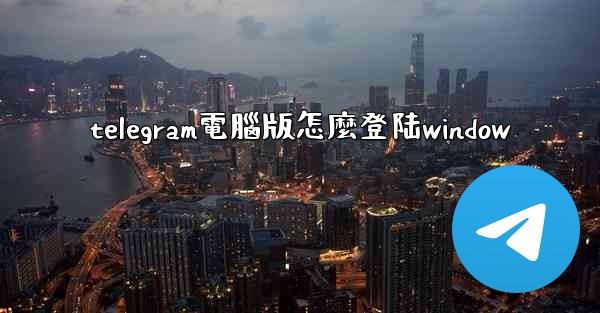 telegram電腦版怎麼登陆window