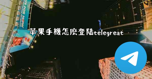 苹果手機怎麼登陆telegreat