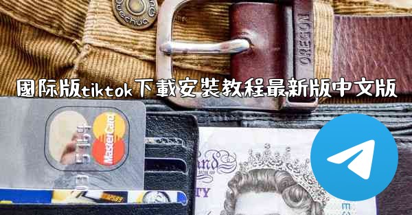 國际版tiktok下載安裝教程最新版中文版