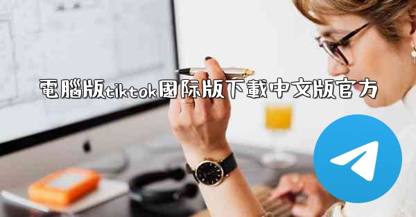 電腦版tiktok國际版下載中文版官方