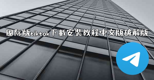 國际版tiktok下載安裝教程中文版破解版