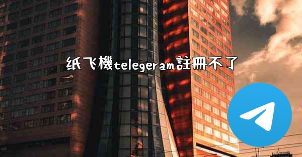 纸飞機telegeram註冊不了