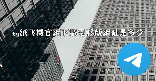 tg纸飞機官網下載電腦版網址是多少
