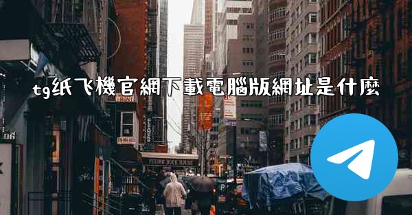 tg纸飞機官網下載電腦版網址是什麼