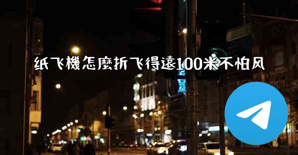 纸飞機怎麼折飞得遠100米不怕风