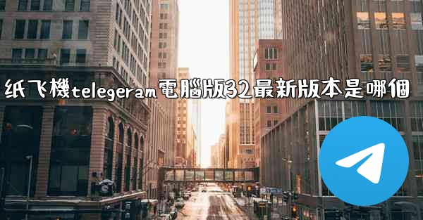 纸飞機telegeram電腦版32最新版本是哪個