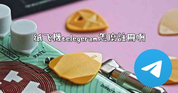 纸飞機telegeram怎麼註冊啊