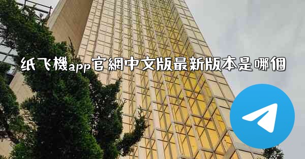 纸飞機app官網中文版最新版本是哪個