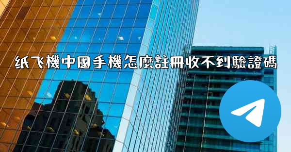 纸飞機中國手機怎麼註冊收不到驗證碼