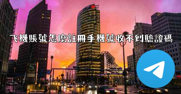 飞機賬號怎麼註冊手機號收不到驗證碼