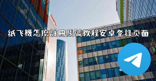 纸飞機怎麼註冊賬號教程安卓登錄页面