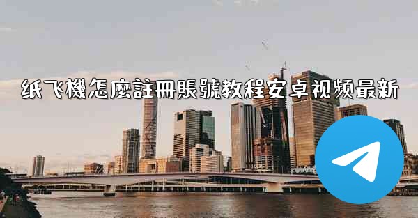 纸飞機怎麼註冊賬號教程安卓视频最新