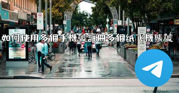 如何使用多個手機號註冊多個纸飞機賬號