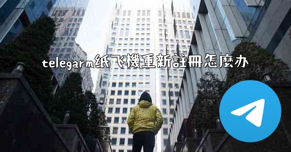 telegarm纸飞機重新註冊怎麼办