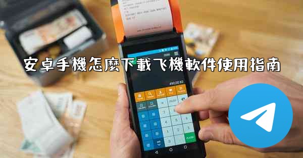 安卓手機怎麼下載飞機軟件使用指南