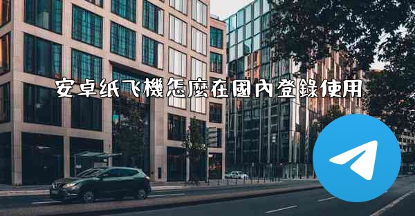 安卓纸飞機怎麼在國內登錄使用