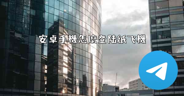 安卓手機怎麼登陆纸飞機