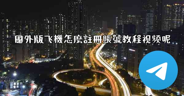 國外版飞機怎麼註冊賬號教程视频呢