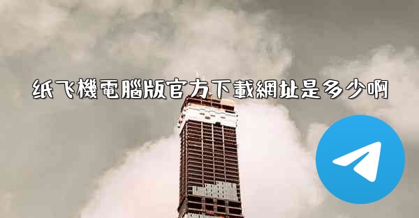 纸飞機電腦版官方下載網址是多少啊