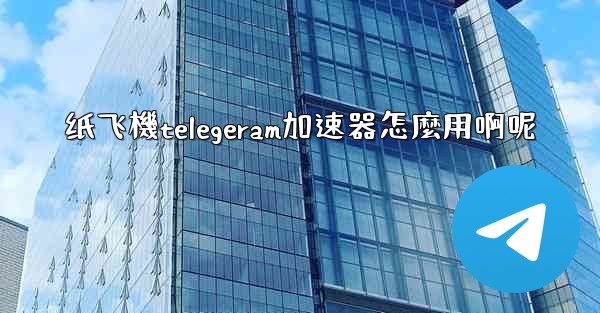 纸飞機telegeram加速器怎麼用啊呢