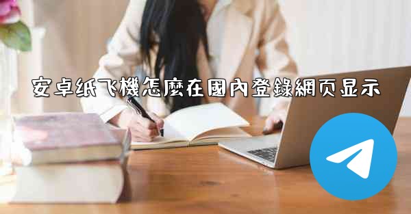 安卓纸飞機怎麼在國內登錄網页显示