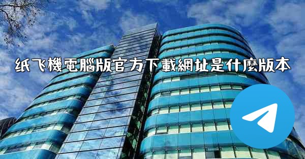纸飞機電腦版官方下載網址是什麼版本
