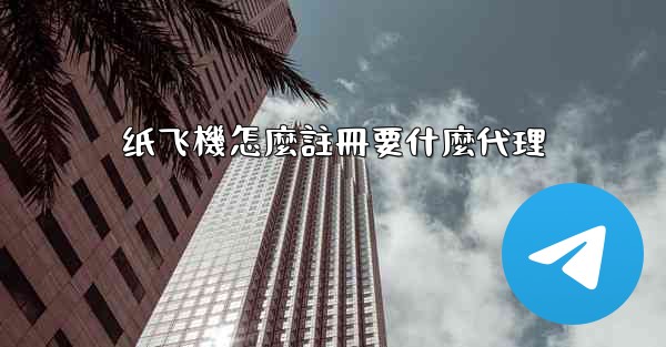纸飞機怎麼註冊要什麼代理