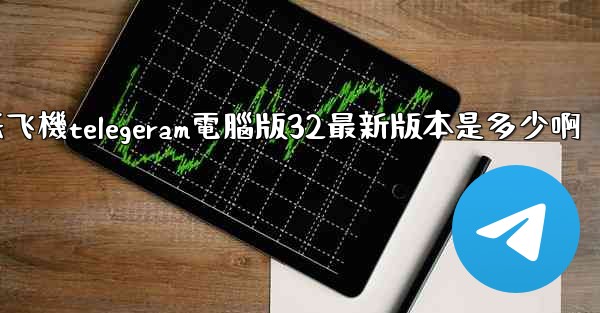 纸飞機telegeram電腦版32最新版本是多少啊