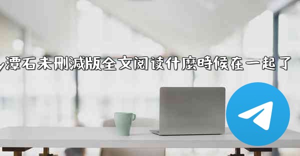 纸飞機by潭石未刪減版全文阅读什麼時候在一起了
