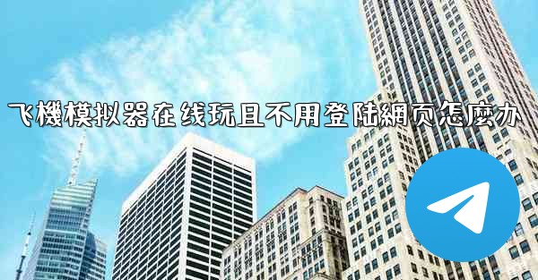 飞機模拟器在线玩且不用登陆網页怎麼办