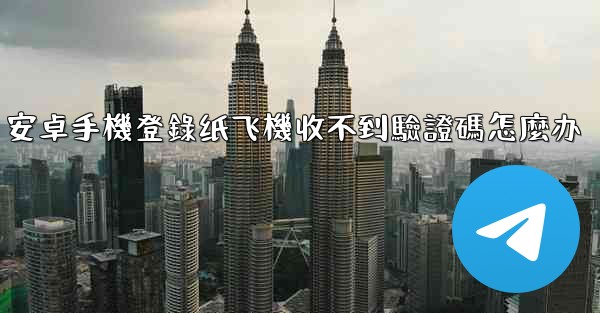 安卓手機登錄纸飞機收不到驗證碼怎麼办