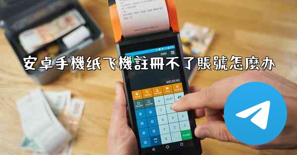 安卓手機纸飞機註冊不了賬號怎麼办