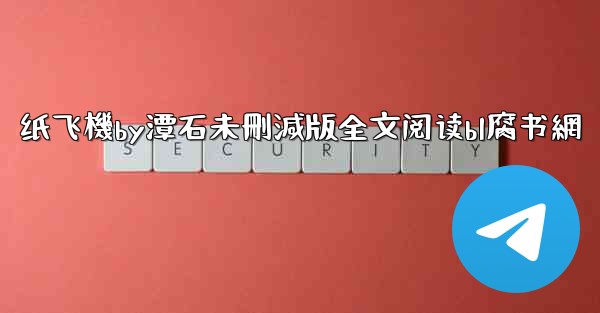纸飞機by潭石未刪減版全文阅读bl腐书網