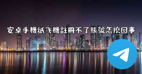 安卓手機纸飞機註冊不了賬號怎麼回事