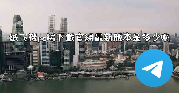 纸飞機pc端下載官網最新版本是多少啊