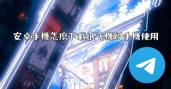 安卓手機怎麼下載纸飞機到手機使用