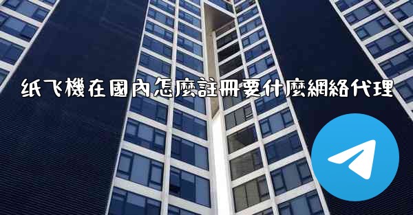 纸飞機在國內怎麼註冊要什麼網絡代理