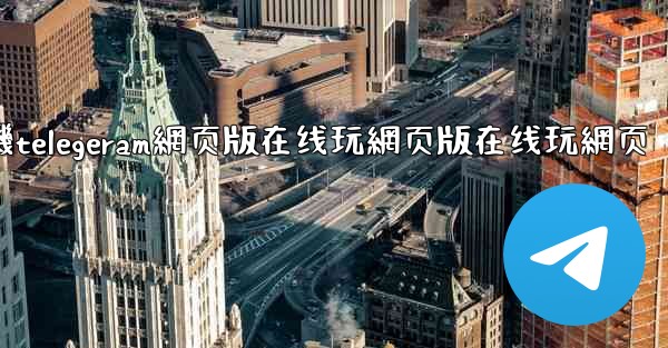 纸飞機telegeram網页版在线玩網页版在线玩網页