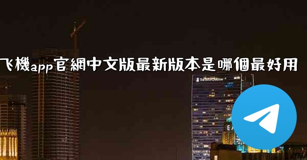 纸飞機app官網中文版最新版本是哪個最好用