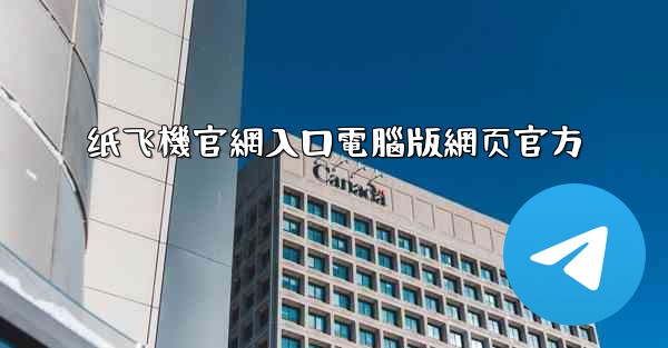 纸飞機官網入口電腦版網页官方