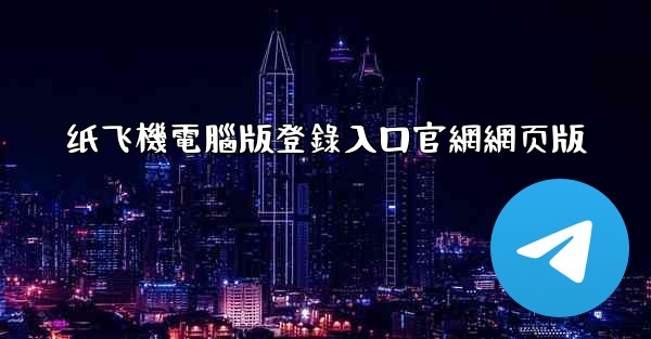 纸飞機電腦版登錄入口官網網页版