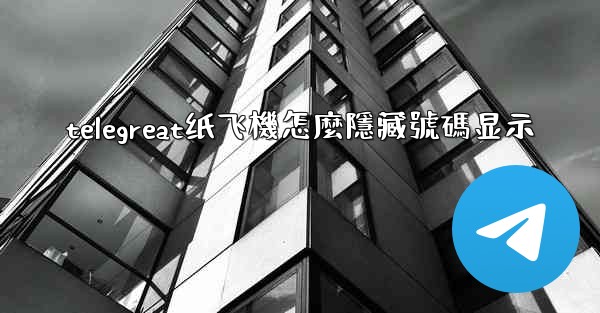 telegreat纸飞機怎麼隱藏號碼显示