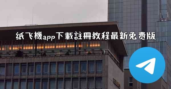 纸飞機app下載註冊教程最新免费版