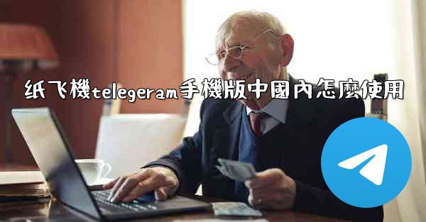 纸飞機telegeram手機版中國內怎麼使用