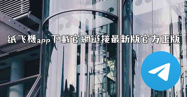 纸飞機app下載官網链接最新版官方正版