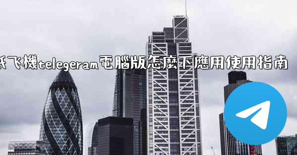 纸飞機telegeram電腦版怎麼下應用使用指南