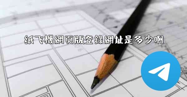 纸飞機網页版登錄網址是多少啊