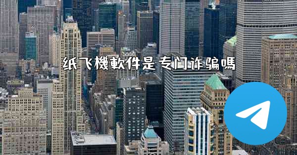 纸飞機軟件是专门诈骗嗎