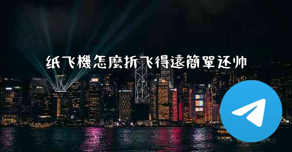 纸飞機怎麼折飞得遠簡單还帅